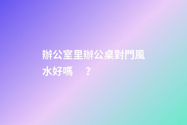 辦公室里辦公桌對門風水好嗎？